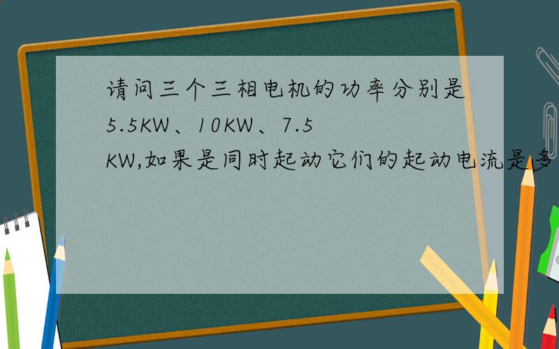 请问三个三相电机的功率分别是5.5KW、10KW、7.5KW,如果是同时起动它们的起动电流是多少?三相电机的额定电流是I=P/U×√3×cosφ(A) 起动电流是额定电流的4~7倍.可是这个问题当中是三个电机同时