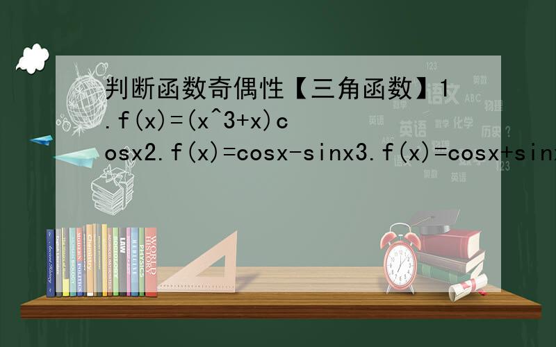 判断函数奇偶性【三角函数】1.f(x)=(x^3+x)cosx2.f(x)=cosx-sinx3.f(x)=cosx+sinx4.f(x)=sin(x+π/4)+cos(x+π/4)5.y=sinx(|sinx-3|-3)万分感谢=A=
