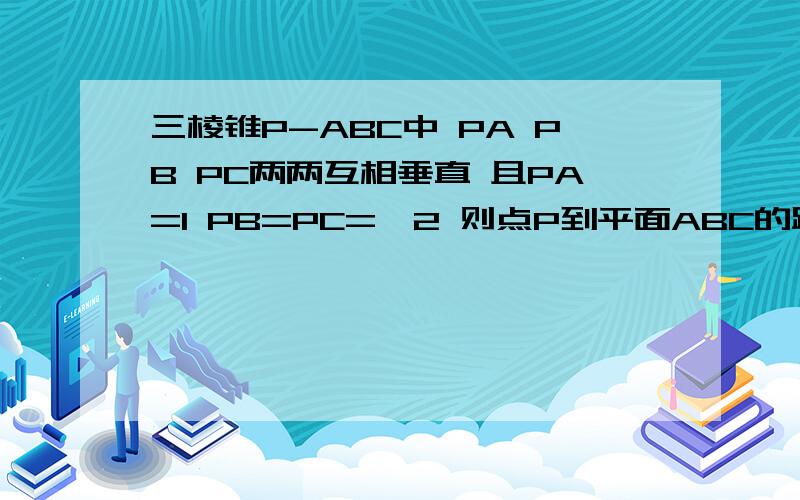 三棱锥P-ABC中 PA PB PC两两互相垂直 且PA=1 PB=PC=√2 则点P到平面ABC的距离为A√2/2 B√2 C√6/6 D 1