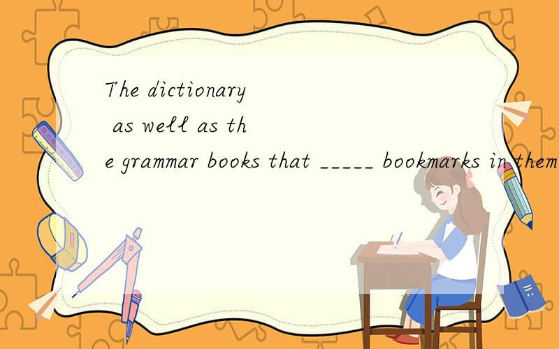 The dictionary as well as the grammar books that _____ bookmarks in them_____ Jane.A.has; belong to B.have; belong to C.have ;is belonged to D.has; are belonged to请问应选哪一个,