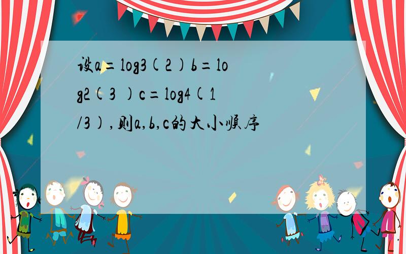 设a=log3(2)b=log2(3 )c=log4(1/3),则a,b,c的大小顺序