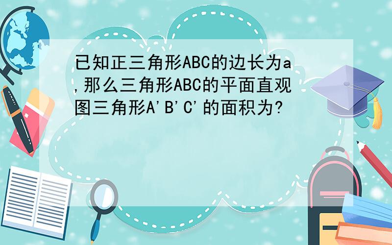 已知正三角形ABC的边长为a,那么三角形ABC的平面直观图三角形A'B'C'的面积为?