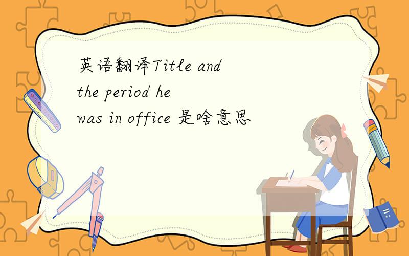 英语翻译Title and the period he was in office 是啥意思