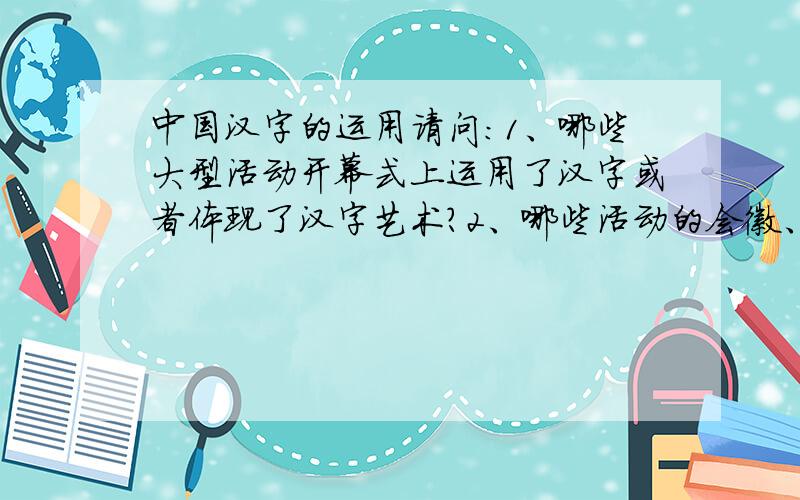 中国汉字的运用请问：1、哪些大型活动开幕式上运用了汉字或者体现了汉字艺术?2、哪些活动的会徽、标志运用了汉字（体现了汉字）?真心谢谢回答者.