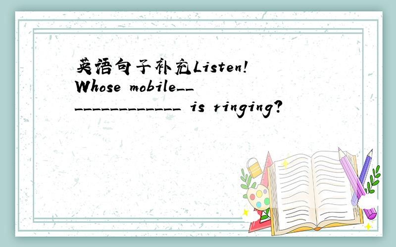 英语句子补充Listen! Whose mobile______________ is ringing?