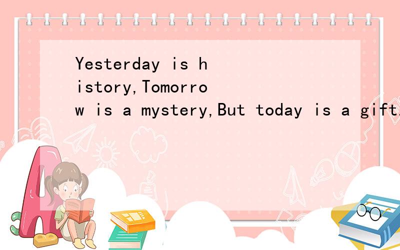 Yesterday is history,Tomorrow is a mystery,But today is a gift.That is wh