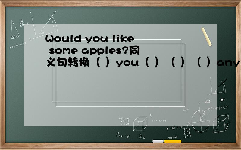 Would you like some apples?同义句转换（ ）you（ ）（ ）（ ）any apples