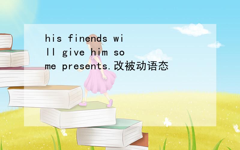 his finends will give him some presents.改被动语态