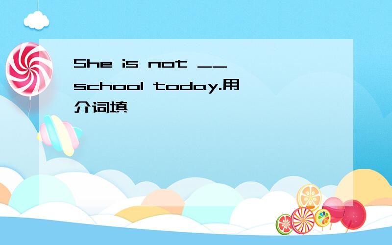 She is not __ school today.用介词填