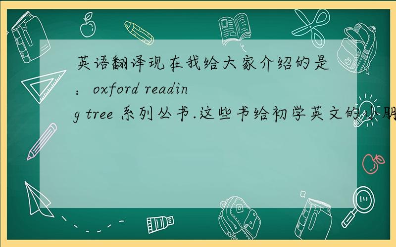 英语翻译现在我给大家介绍的是：oxford reading tree 系列丛书.这些书给初学英文的小朋友看的,它分几个等级,随着等级增加,程度加深.例如STAGE 1 的书上有的是没有一个字的,只是有图片.stage 2开