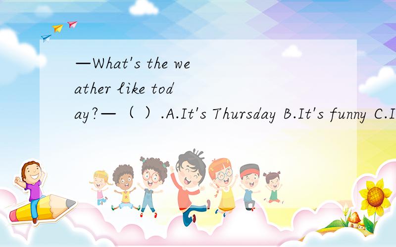 —What's the weather like today?—（ ）.A.It's Thursday B.It's funny C.It's fine这题怎么写一定一定要帮me呀!