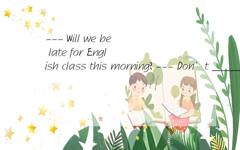 --- Will we be late for English class this morning?--- Don’t _____ it.We have an hour more.A.for after B.worry about C.look after D.take in