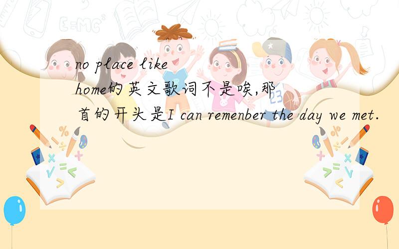 no place like home的英文歌词不是唉,那首的开头是I can remenber the day we met.
