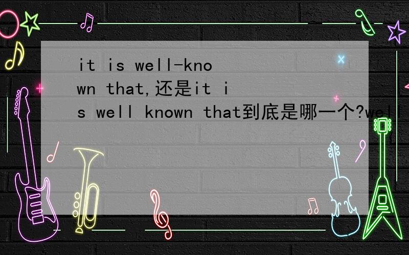 it is well-known that,还是it is well known that到底是哪一个?well known和 well-known有什么区别？