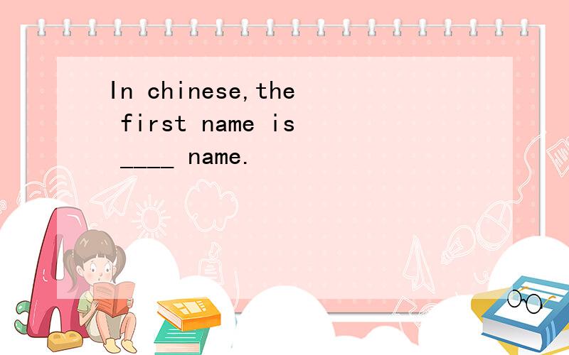 In chinese,the first name is ____ name.