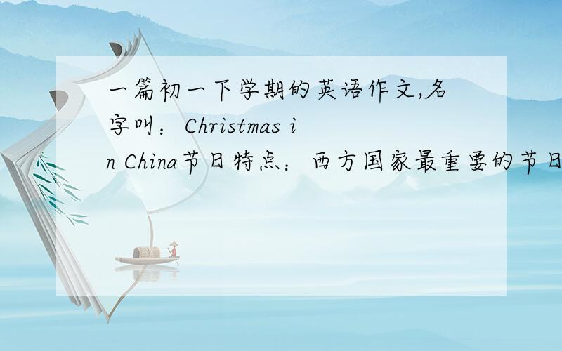一篇初一下学期的英语作文,名字叫：Christmas in China节日特点：西方国家最重要的节日,放10天左右的长假,全家人聚在一起庆祝.中国现状：在中国非常受年轻人的欢迎,互赠礼物,朋友聚会聊天,