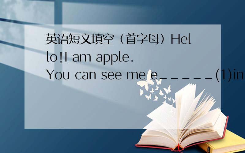 英语短文填空（首字母）Hello!I am apple.You can see me e_____(1)in the world.Pear is my borther,and Banana is my s____(2).I am r____(3) and my sister is long.I am very s____(4).So people all o_____(5)the world like to eat me.I am very c____