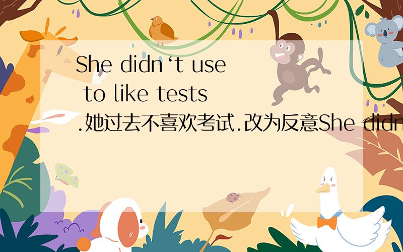 She didn‘t use to like tests.她过去不喜欢考试.改为反意She didn‘t use to like tests.她过去不喜欢考试.改为反意句.