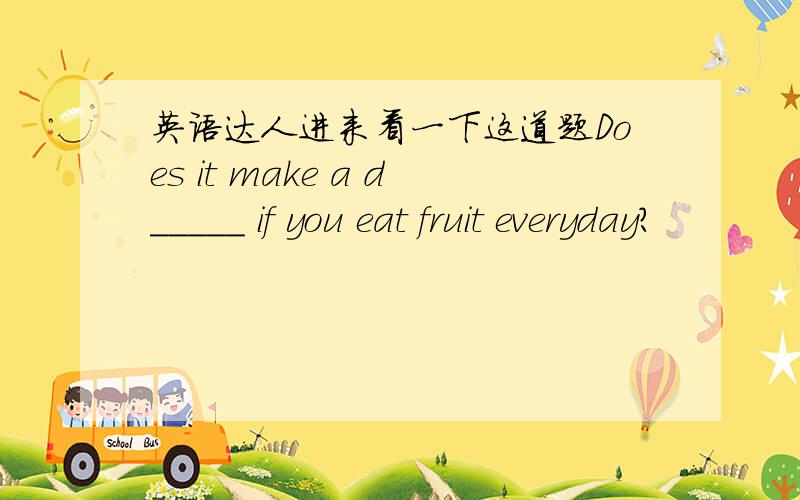 英语达人进来看一下这道题Does it make a d_____ if you eat fruit everyday?