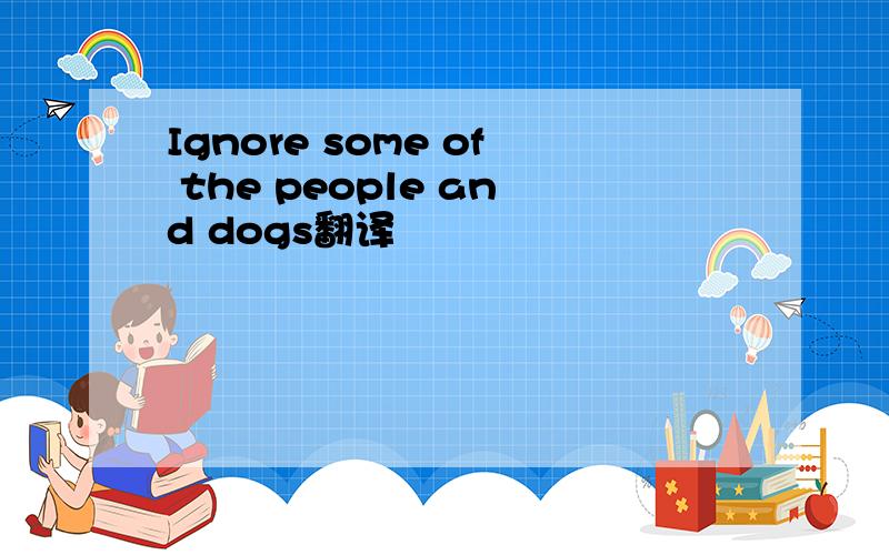 Ignore some of the people and dogs翻译