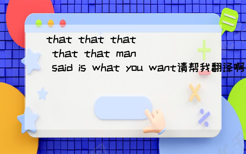 that that that that that man said is what you want请帮我翻译啊 That that that that that man said means what you want.
