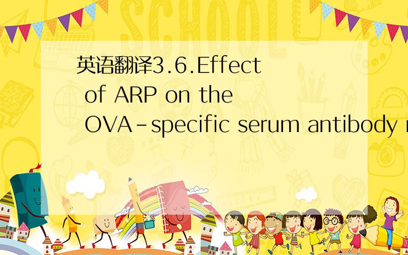 英语翻译3.6.Effect of ARP on the OVA-specific serum antibody response in vivo The effect of ARP on the induction of humoral immune responsein OVA immunized mice was evaluated.As shown in Fig.5,ARP(200,400 and 800 lg) significantly enhanced the OV
