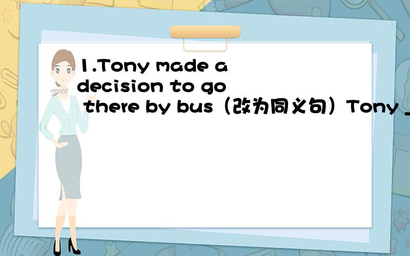 1.Tony made a decision to go there by bus（改为同义句）Tony _____ _____ go there by bus2.He is supposed to be back at the meeting by seven（改为同义句）He _____ be back at the meeting by bus3.I had some diffculty in studying math last s