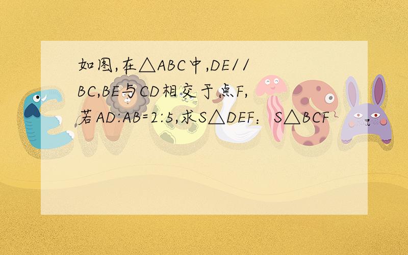 如图,在△ABC中,DE//BC,BE与CD相交于点F,若AD:AB=2:5,求S△DEF：S△BCF