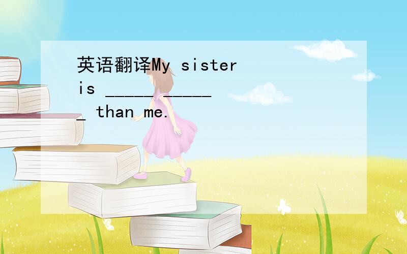 英语翻译My sister is _____ ______ than me.