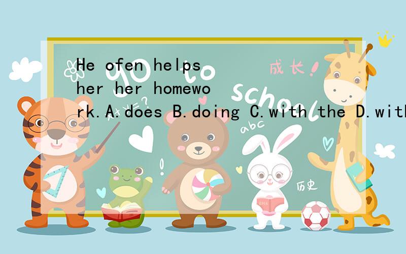 He ofen helps her her homework.A.does B.doing C.with the D.with.选什么在空白处?正确率100%