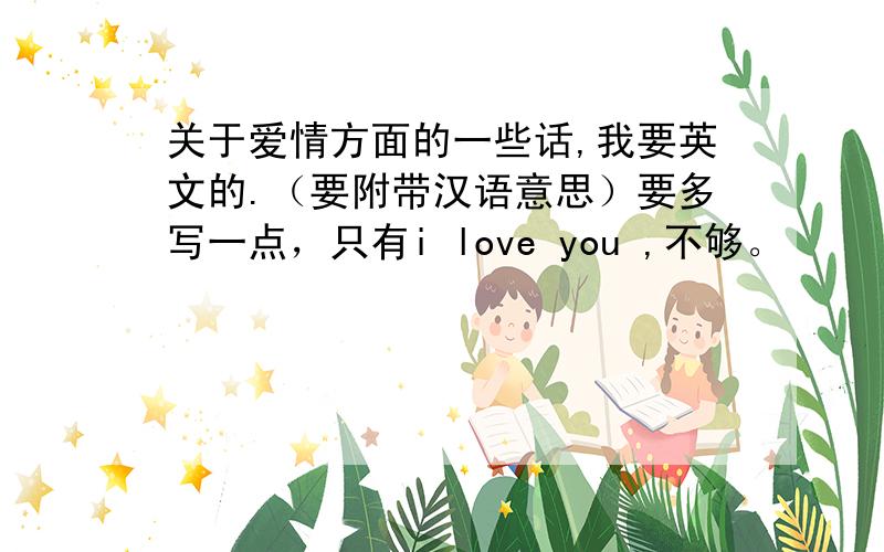 关于爱情方面的一些话,我要英文的.（要附带汉语意思）要多写一点，只有i love you ,不够。