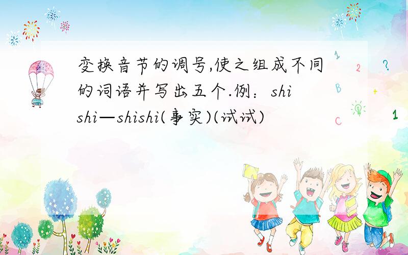 变换音节的调号,使之组成不同的词语并写出五个.例：shishi—shishi(事实)(试试)