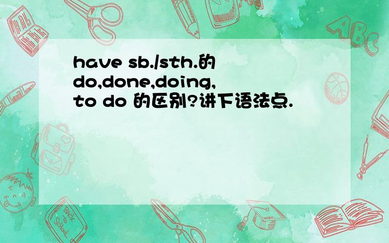 have sb./sth.的do,done,doing,to do 的区别?讲下语法点.