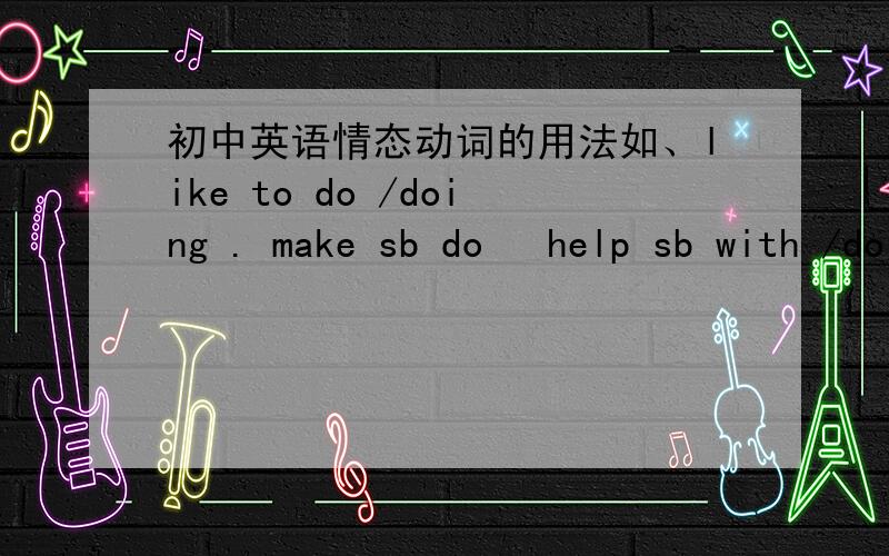 初中英语情态动词的用法如、like to do /doing . make sb do   help sb with /do