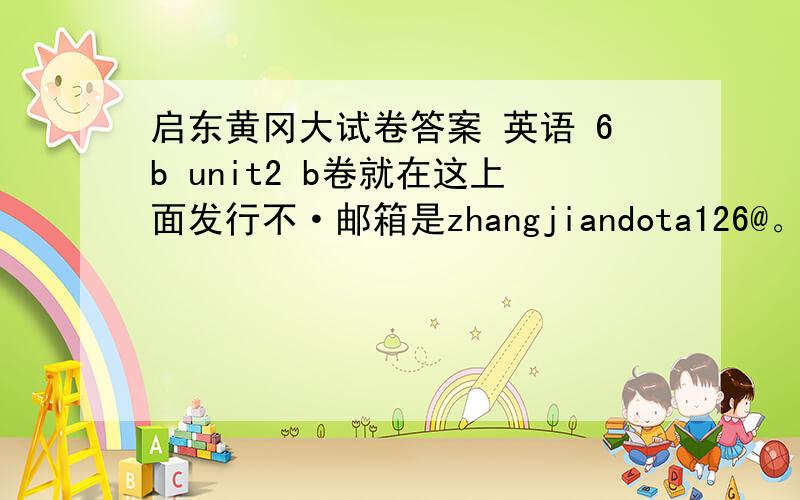 启东黄冈大试卷答案 英语 6b unit2 b卷就在这上面发行不·邮箱是zhangjiandota126@。com
