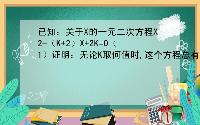 已知：关于X的一元二次方程X2-（K+2）X+2K=0（1）证明：无论K取何值时,这个方程总有实数根,并且有有理根.（2）若等腰三角形ABC的一边长a=1,另两边b,c是这个方程的俩个根,求三角形ABC的周长