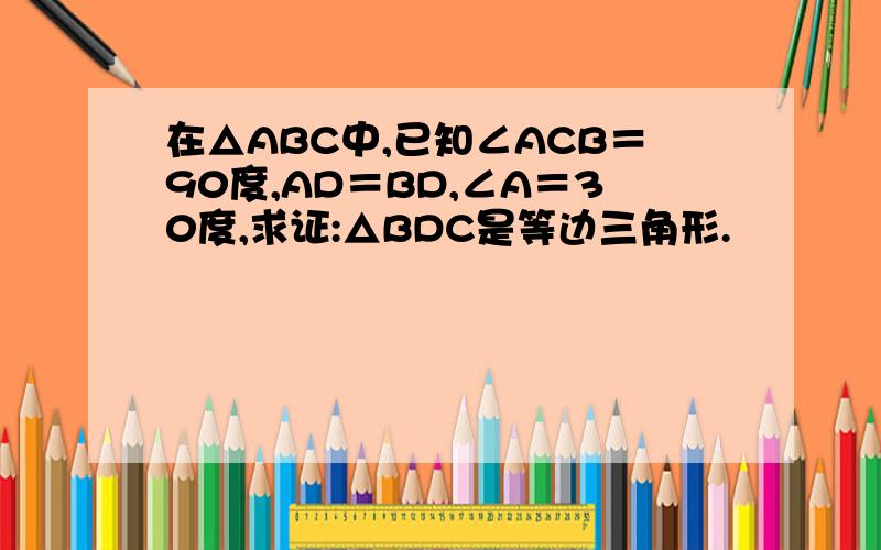 在△ABC中,已知∠ACB＝90度,AD＝BD,∠A＝30度,求证:△BDC是等边三角形.