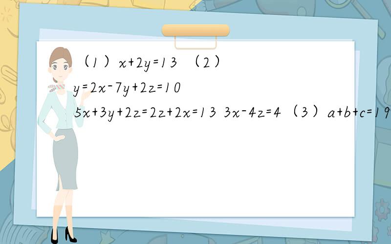 （1）x+2y=13 （2）y=2x-7y+2z=10 5x+3y+2z=2z+2x=13 3x-4z=4（3）a+b+c=19a+3b+c=925a+5b+c=5（4）若方程组 X-MY=0 的解也是方程X-Y=1的解,求M的值2X+3Y=7