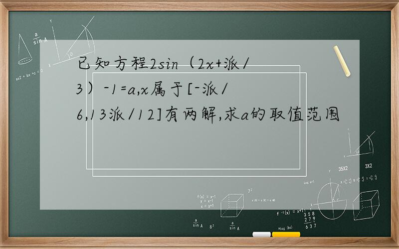 已知方程2sin（2x+派/3）-1=a,x属于[-派/6,13派/12]有两解,求a的取值范围