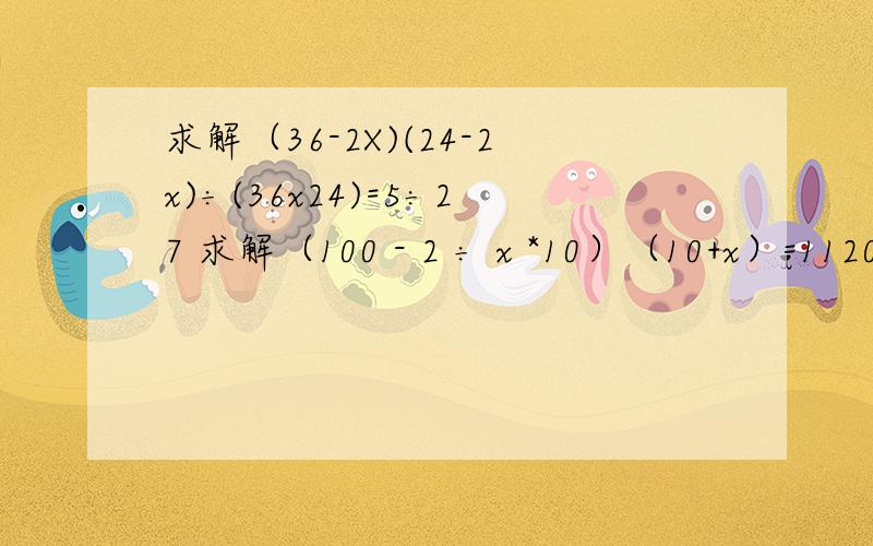 求解（36-2X)(24-2x)÷(36x24)=5÷27 求解（100 - 2 ÷ x *10）（10+x）=1120