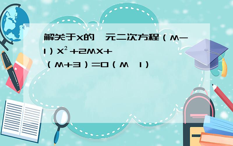 解关于X的一元二次方程（M-1）X²+2MX+（M+3）=0（M≠1） ,
