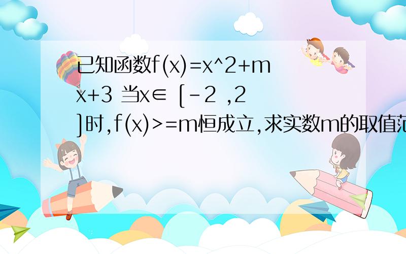 已知函数f(x)=x^2+mx+3 当x∈ [-2 ,2]时,f(x)>=m恒成立,求实数m的取值范围.