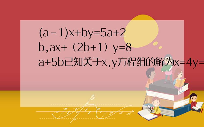 (a-1)x+by=5a+2b,ax+（2b+1）y=8a+5b已知关于x,y方程组的解为x=4y=5,则a的b次方等于几