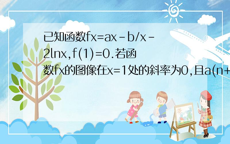 已知函数fx=ax-b/x-2lnx,f(1)=0.若函数fx的图像在x=1处的斜率为0,且a(n+1)=f'(1/[(an)-n+1])-n^2+1已知a1=4,求证an≥2n+2