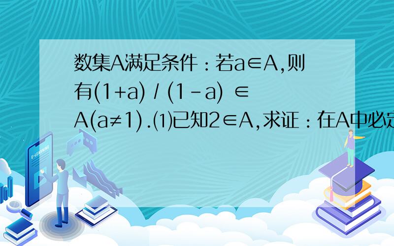 数集A满足条件：若a∈A,则有(1+a)∕(1-a) ∈A(a≠1).⑴已知2∈A,求证：在A中必定还有另外三个元素,求出这三个数；⑵若a∈R,求证：A不可能为单元素集合；⑶求证：若a∈A且a≠0,则 -(1∕a)∈A.