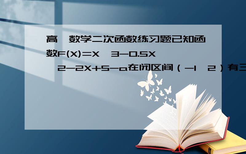 高一数学二次函数练习题已知函数F(X)=X^3-0.5X^2-2X+5-a在闭区间（-1,2）有三个零值,求a