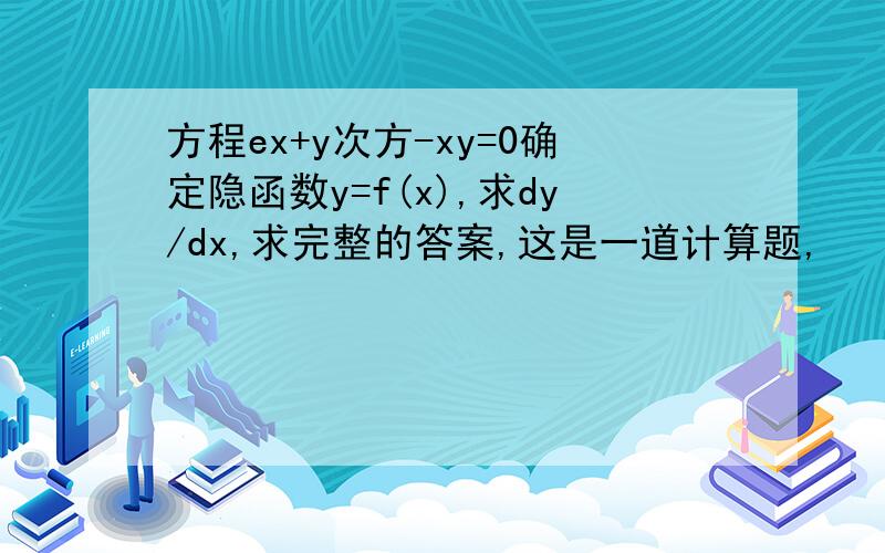 方程ex+y次方-xy=0确定隐函数y=f(x),求dy/dx,求完整的答案,这是一道计算题,