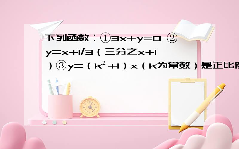 下列函数：①3x+y=0 ②y=x+1/3（三分之x+1）③y=（k²+1）x（k为常数）是正比例函数的是,为什么下列函数：①3x+y=0 ②y=x+1/3（三分之x+1）③y=（k²+1）x（k为常数）是正比例函数的是,为什么