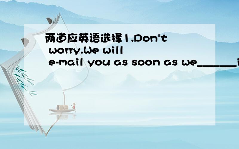 两道应英语选择1.Don't worry.We will e-mail you as soon as we_______in Hong Kong.A.arrive B.arrives C.will arrive D.would2.Don't worry.l will be with you________your mother comes back from work.A.when B.until C.as soon as D.unless