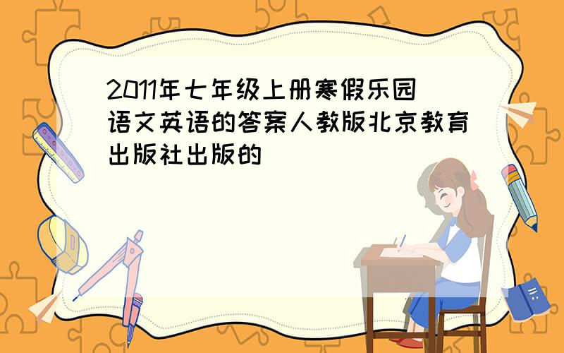 2011年七年级上册寒假乐园语文英语的答案人教版北京教育出版社出版的